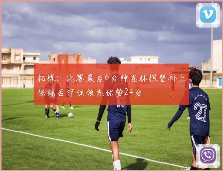 拓媒：比赛最后6分钟克林根替补上场能否守住领先优势24分