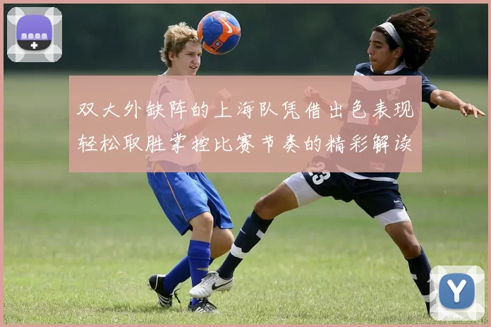 双大外缺阵的上海队凭借出色表现轻松取胜掌控比赛节奏的精彩解读