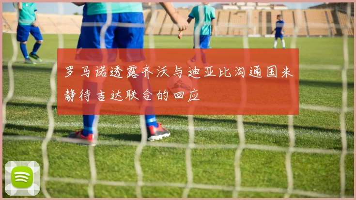 罗马诺透露齐沃与迪亚比沟通国米静待吉达联合的回应