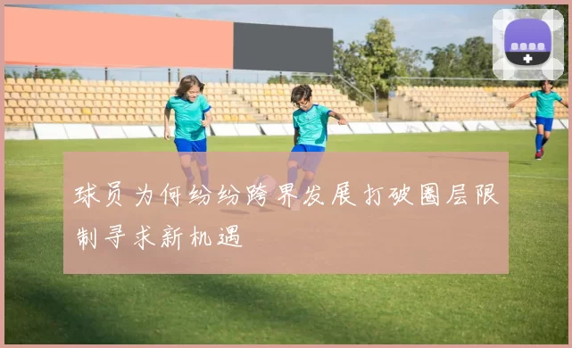球员为何纷纷跨界发展打破圈层限制寻求新机遇