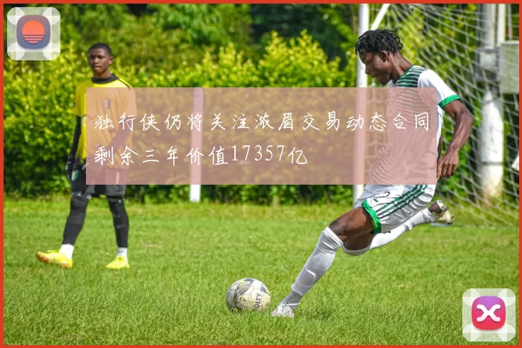 独行侠仍将关注浓眉交易动态合同剩余三年价值17357亿