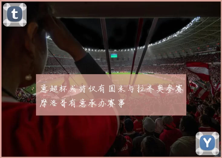 意超杯或将仅有国米与拉齐奥参赛摩洛哥有意承办赛事