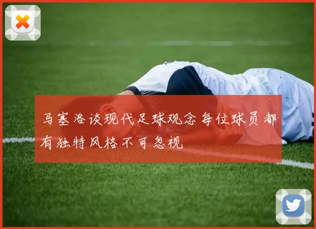 马塞洛谈现代足球观念每位球员都有独特风格不可忽视