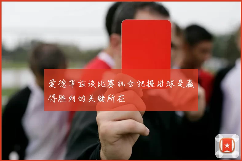 爱德华兹谈比赛机会把握进球是赢得胜利的关键所在