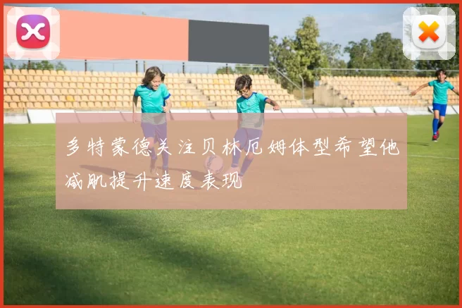 多特蒙德关注贝林厄姆体型希望他减肌提升速度表现
