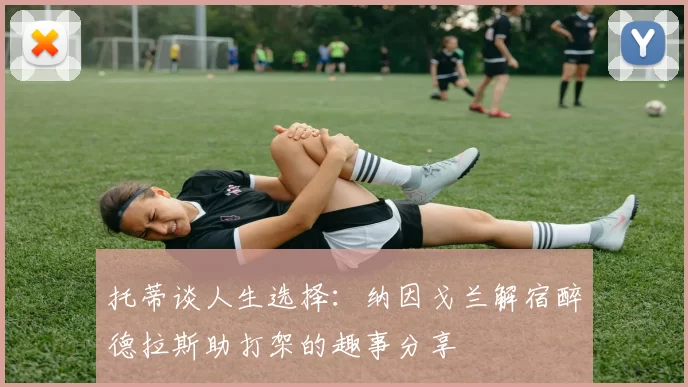 托蒂谈人生选择：纳因戈兰解宿醉德拉斯助打架的趣事分享