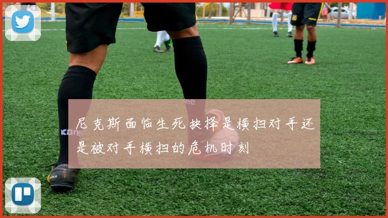尼克斯面临生死抉择是横扫对手还是被对手横扫的危机时刻
