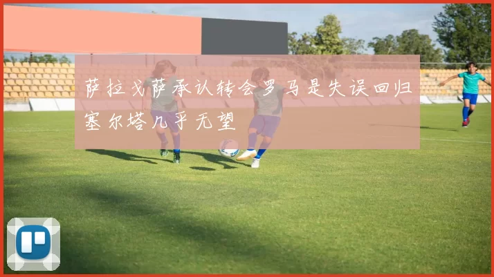 萨拉戈萨承认转会罗马是失误回归塞尔塔几乎无望